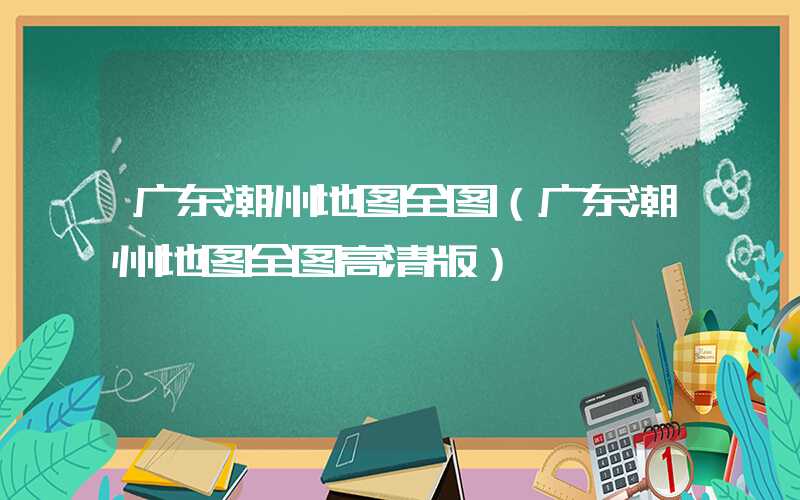 广东潮州地图全图（广东潮州地图全图高清版）