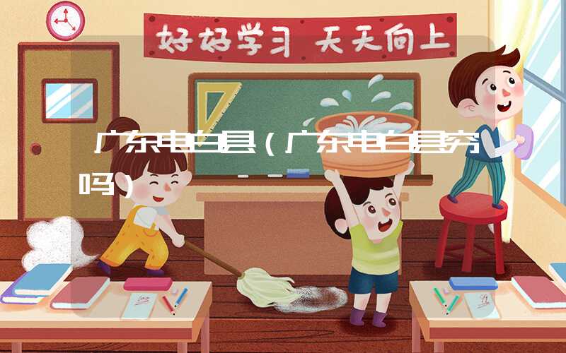 广东电白县（广东电白县穷吗）