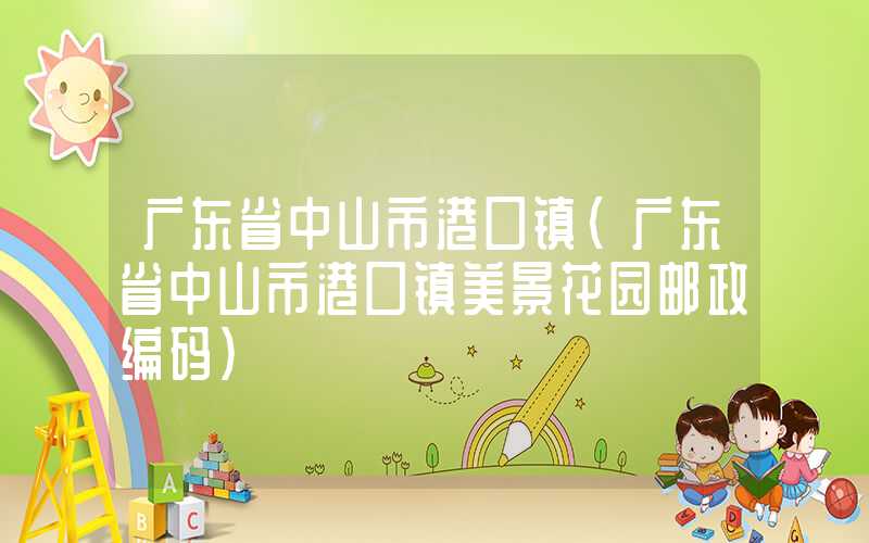 广东省中山市港口镇(广东省中山市港口镇美景花园邮政编码)