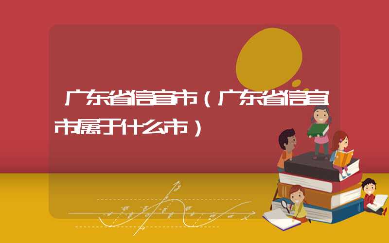 广东省信宜市（广东省信宜市属于什么市）