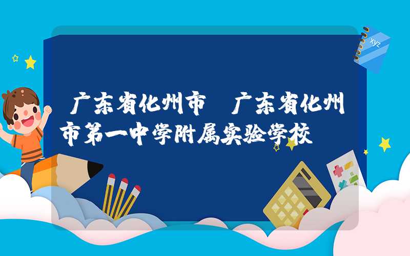 广东省化州市（广东省化州市第一中学附属实验学校）