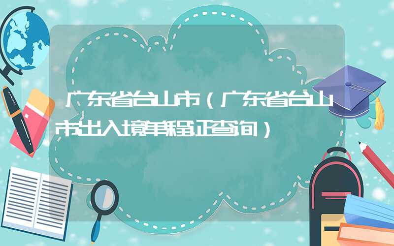 广东省台山市（广东省台山市出入境单程证查询）