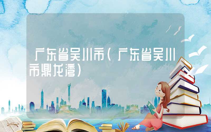 广东省吴川市（广东省吴川市鼎龙湾）