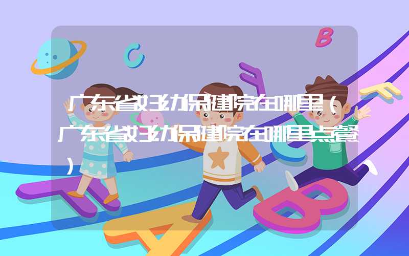广东省妇幼保健院在哪里（广东省妇幼保健院在哪里点餐）