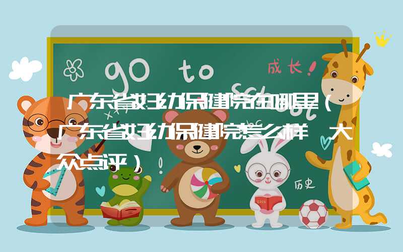 广东省妇幼保健院在哪里（广东省妇幼保健院怎么样 大众点评）