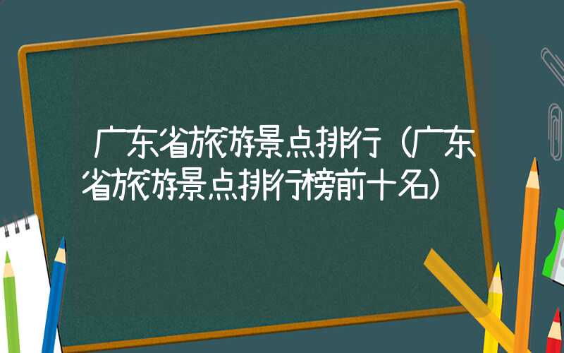 广东省旅游景点排行（广东省旅游景点排行榜前十名）