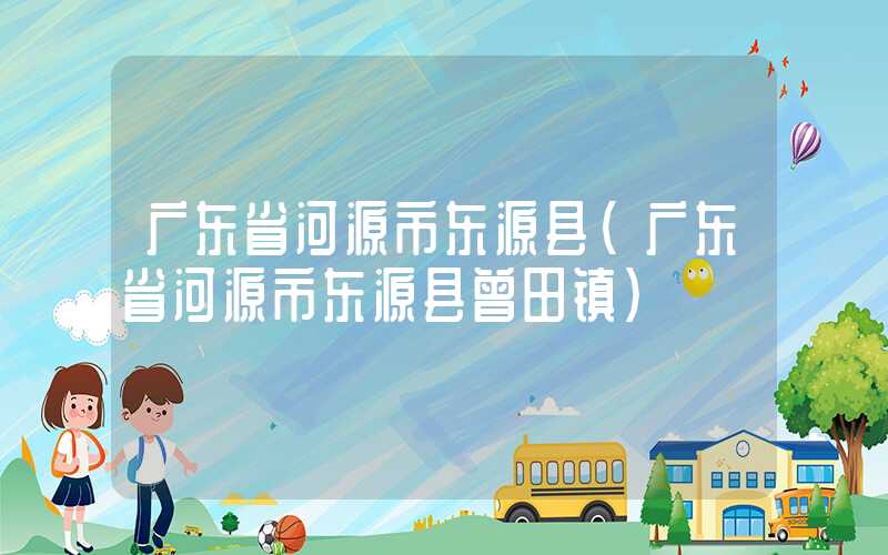 广东省河源市东源县（广东省河源市东源县曾田镇）