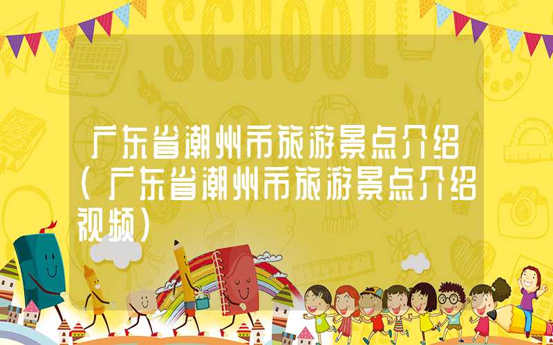 广东省潮州市旅游景点介绍（广东省潮州市旅游景点介绍视频）