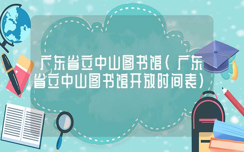 广东省立中山图书馆（广东省立中山图书馆开放时间表）