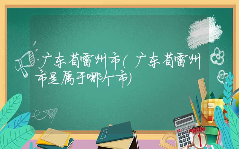 广东省雷州市（广东省雷州市是属于哪个市）