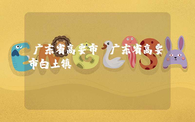 广东省高要市（广东省高要市白土镇）