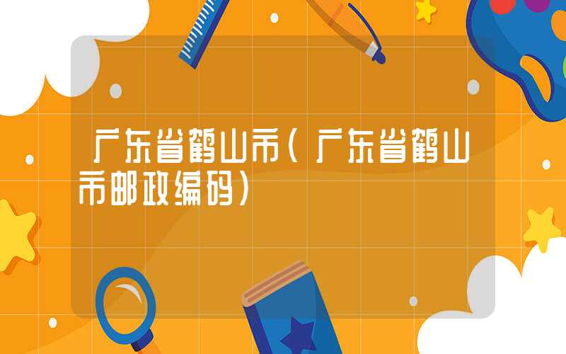 广东省鹤山市（广东省鹤山市邮政编码）