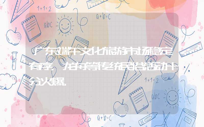 广东端午文化旅游市场稳定有序，龙舟等传统民俗活动十分火爆。