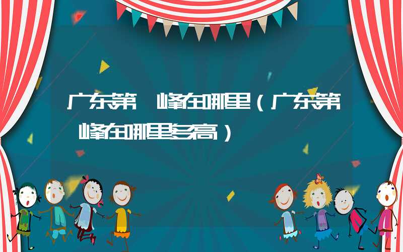 广东第一峰在哪里（广东第一峰在哪里多高）