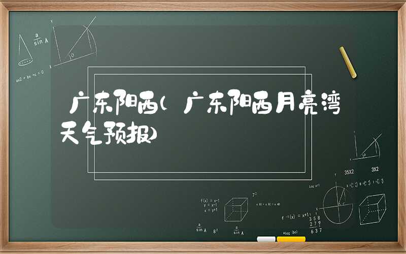 广东阳西（广东阳西月亮湾天气预报）