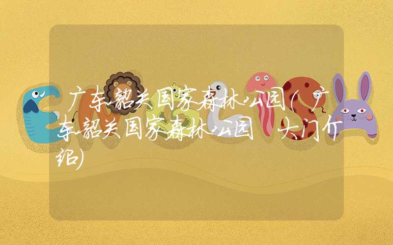 广东韶关国家森林公园（广东韶关国家森林公园 大门介绍）
