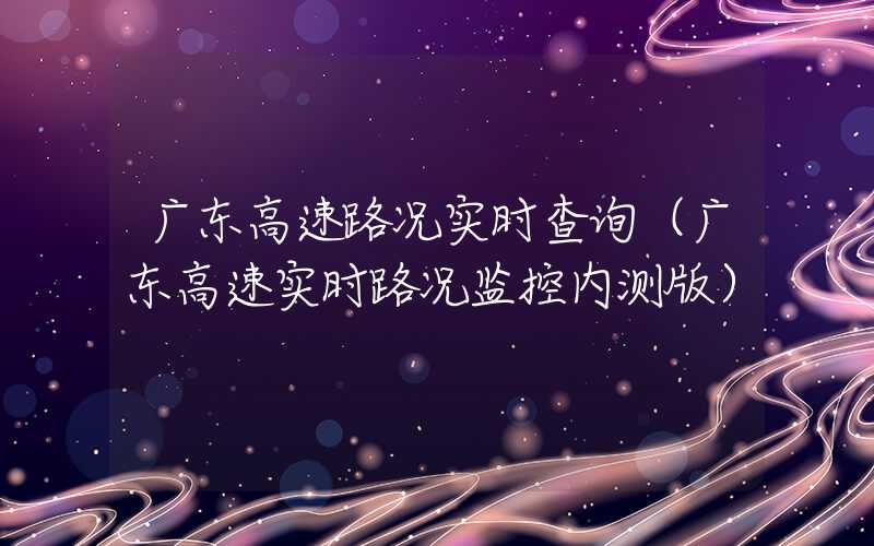 广东高速路况实时查询（广东高速实时路况监控内测版）