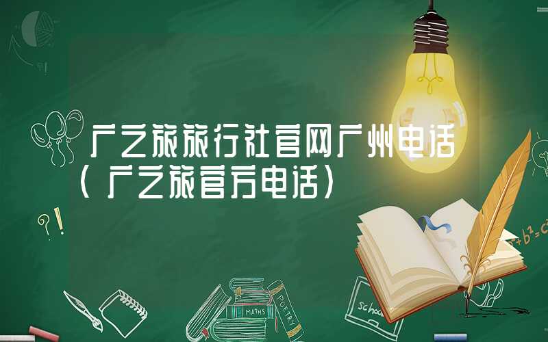 广之旅旅行社官网广州电话（广之旅官方电话）