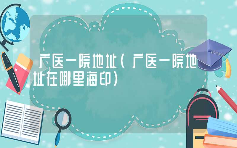 广医一院地址（广医一院地址在哪里海印）