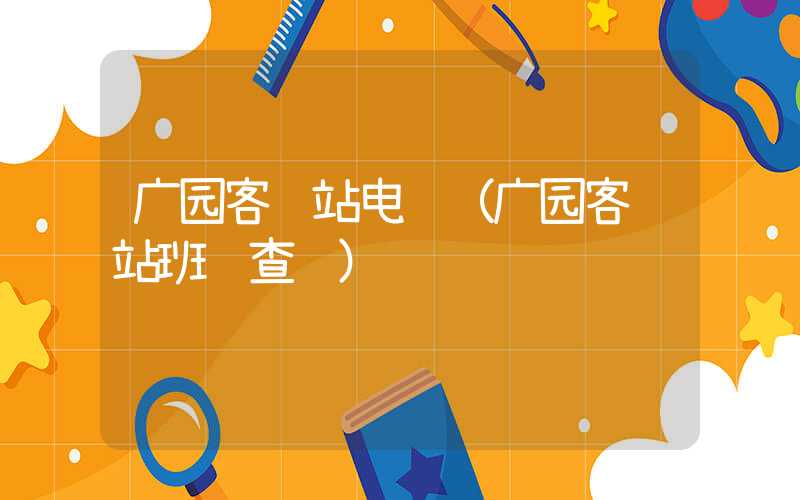 广园客运站电话（广园客运站班车查询）