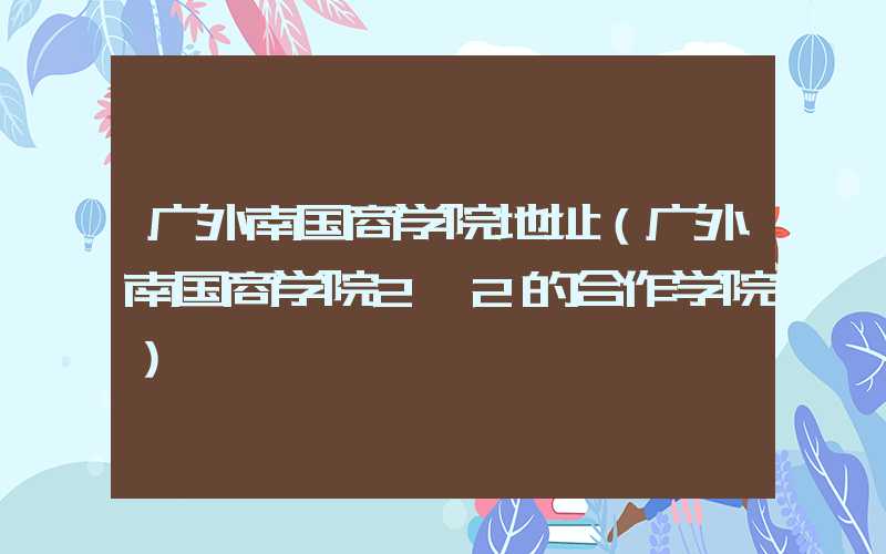 广外南国商学院地址（广外南国商学院2+2的合作学院）
