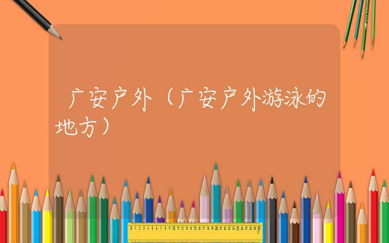 广安户外（广安户外游泳的地方）