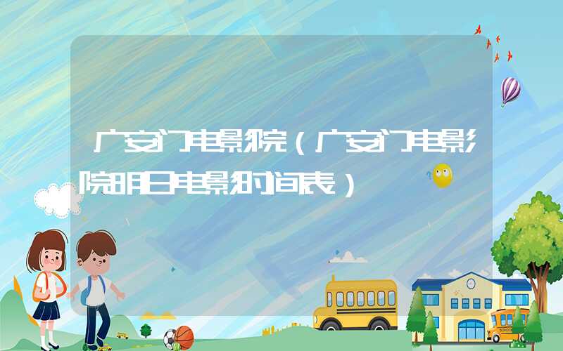 广安门电影院（广安门电影院明日电影时间表）