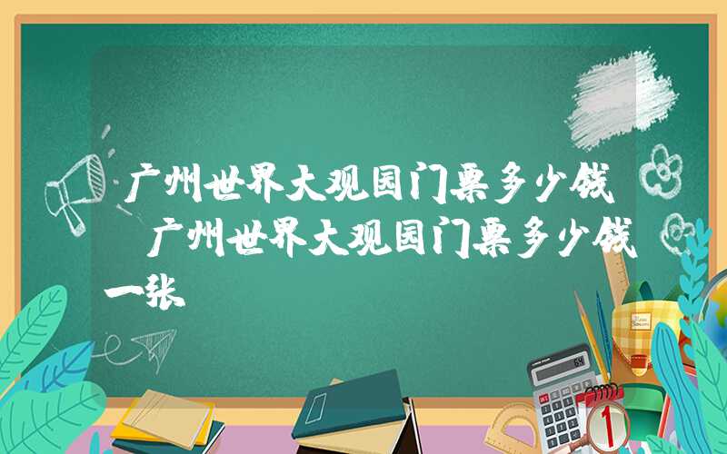 广州世界大观园门票多少钱（广州世界大观园门票多少钱一张）