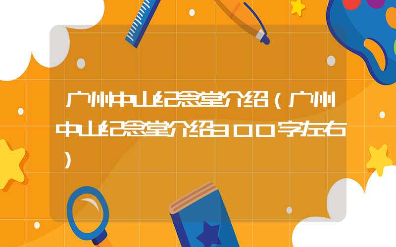 广州中山纪念堂介绍（广州中山纪念堂介绍300字左右）