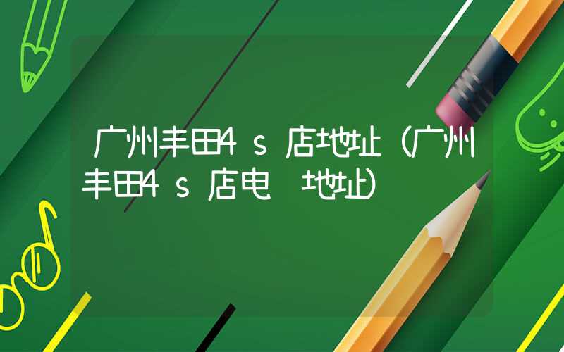 广州丰田4s店地址(广州丰田4s店电话地址)