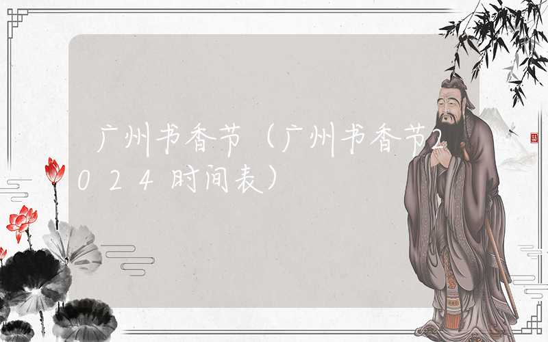 广州书香节（广州书香节2024时间表）