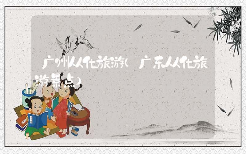 广州从化旅游（广东从化旅游景点）