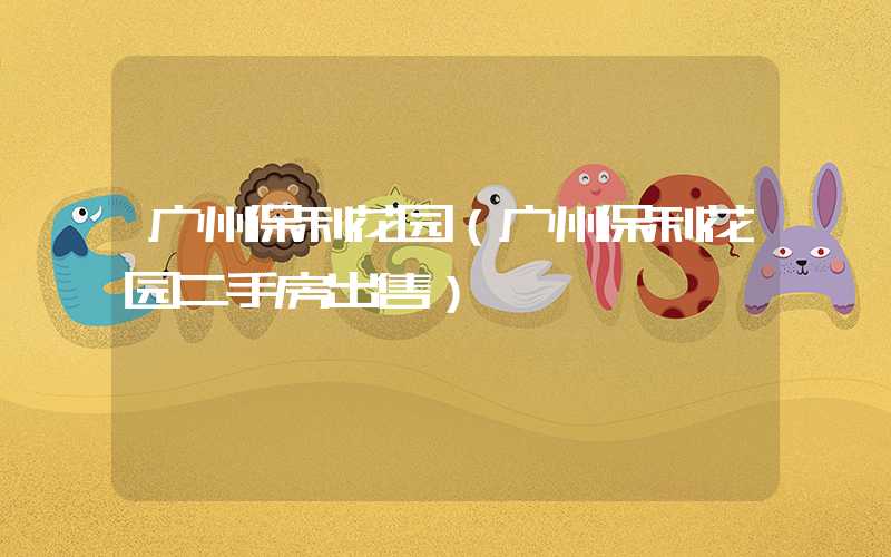 广州保利花园（广州保利花园二手房出售）