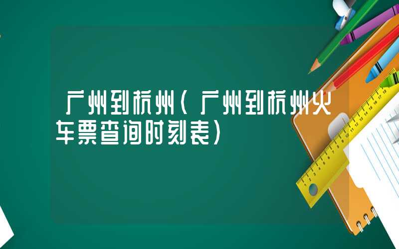 广州到杭州（广州到杭州火车票查询时刻表）