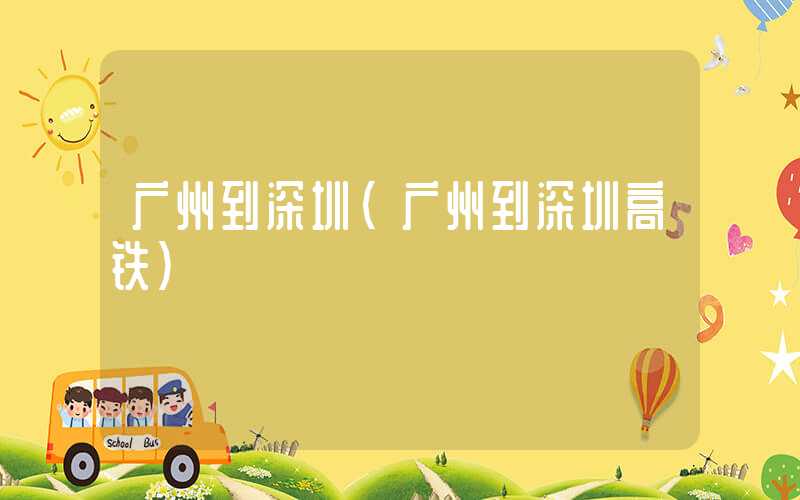 广州到深圳（广州到深圳高铁）