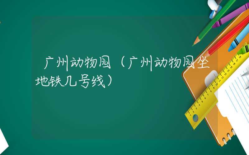 广州动物园（广州动物园坐地铁几号线）