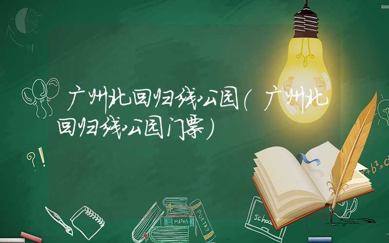 广州北回归线公园（广州北回归线公园门票）
