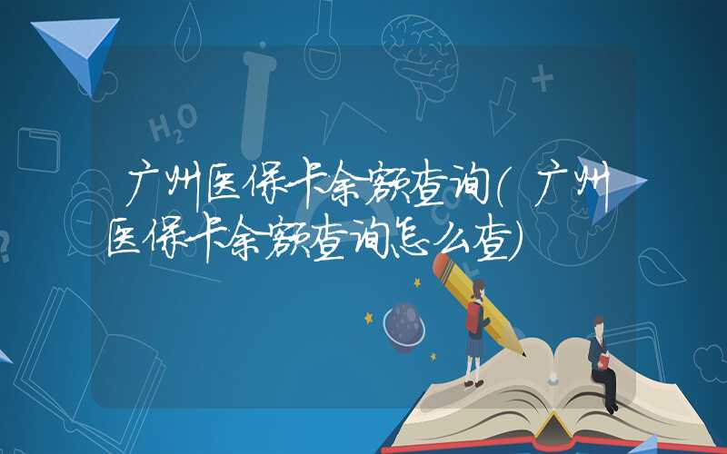 广州医保卡余额查询（广州医保卡余额查询怎么查）