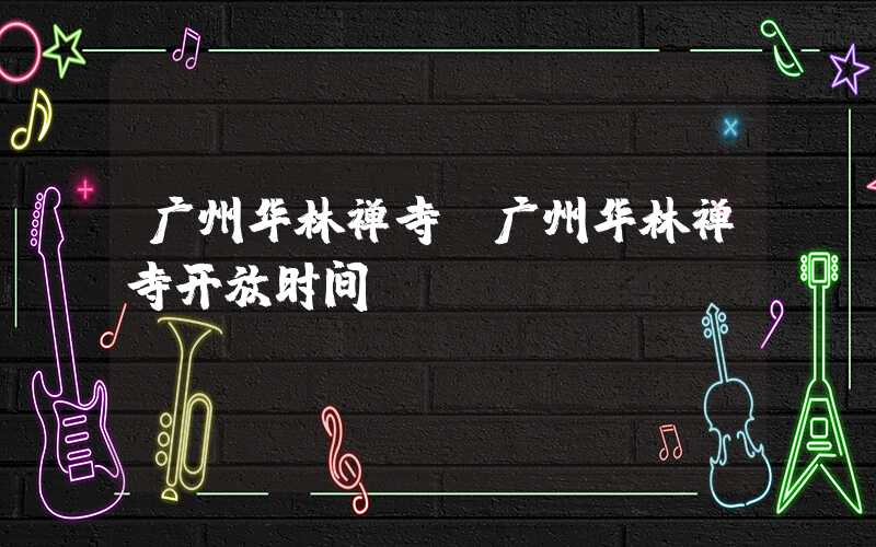 广州华林禅寺（广州华林禅寺开放时间）