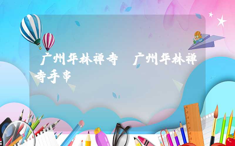 广州华林禅寺（广州华林禅寺手串）