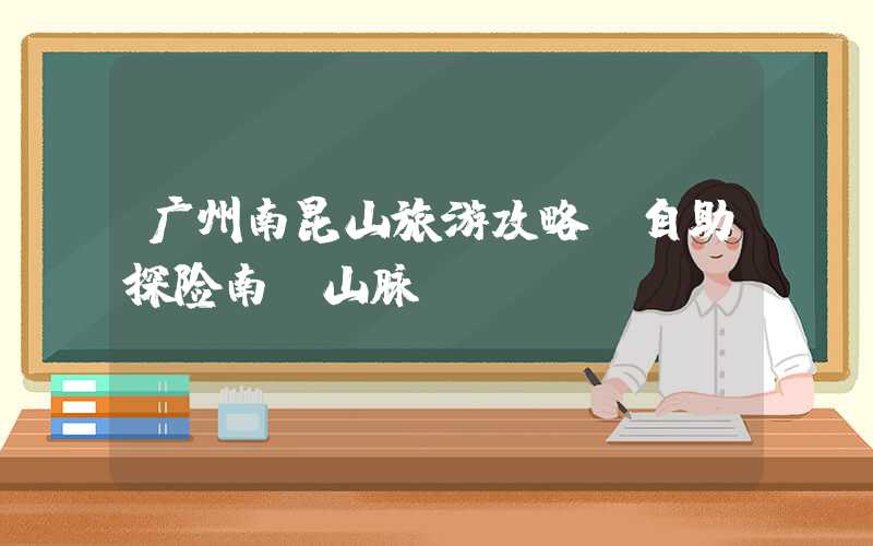 广州南昆山旅游攻略-自助探险南粤山脉