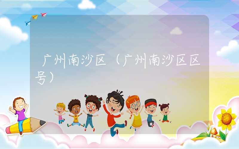 广州南沙区（广州南沙区区号）