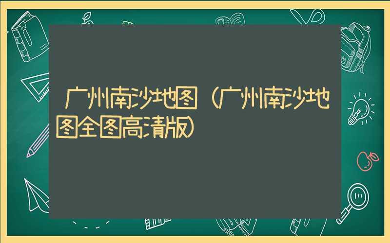 广州南沙地图(广州南沙地图全图高清版)