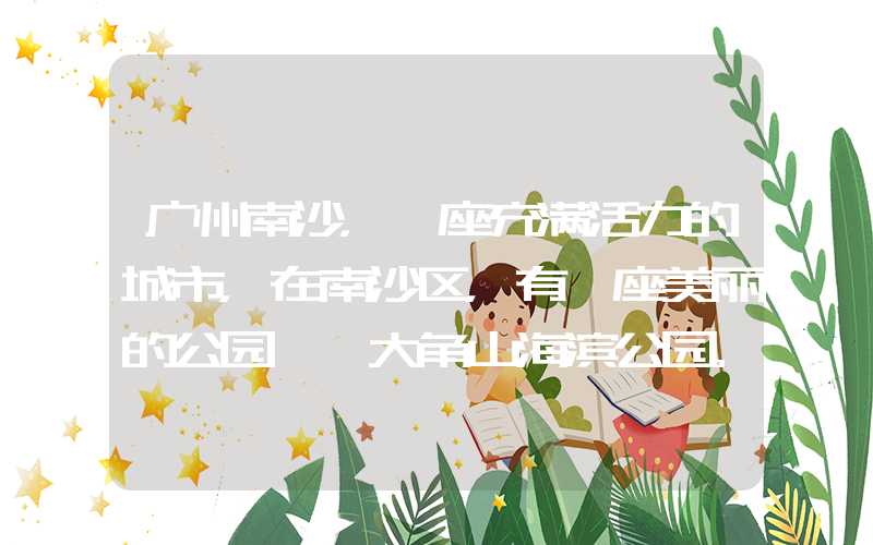 广州南沙，一座充满活力的城市，在南沙区，有一座美丽的公园——大角山海滨公园。
