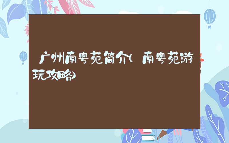 广州南粤苑简介（南粤苑游玩攻略）