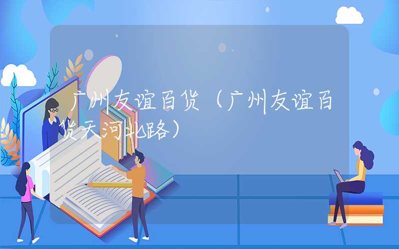 广州友谊百货（广州友谊百货天河北路）