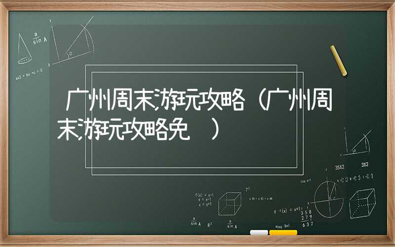 广州周末游玩攻略（广州周末游玩攻略免费）