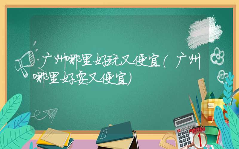 广州哪里好玩又便宜（广州哪里好耍又便宜）