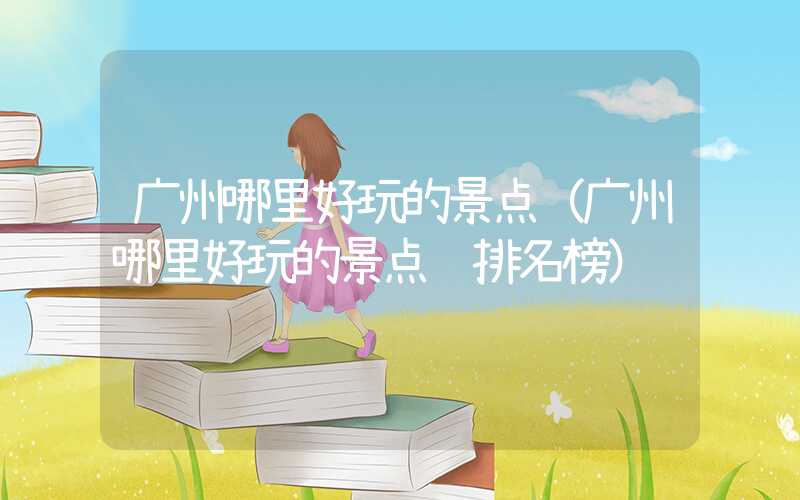 广州哪里好玩的景点（广州哪里好玩的景点 排名榜）