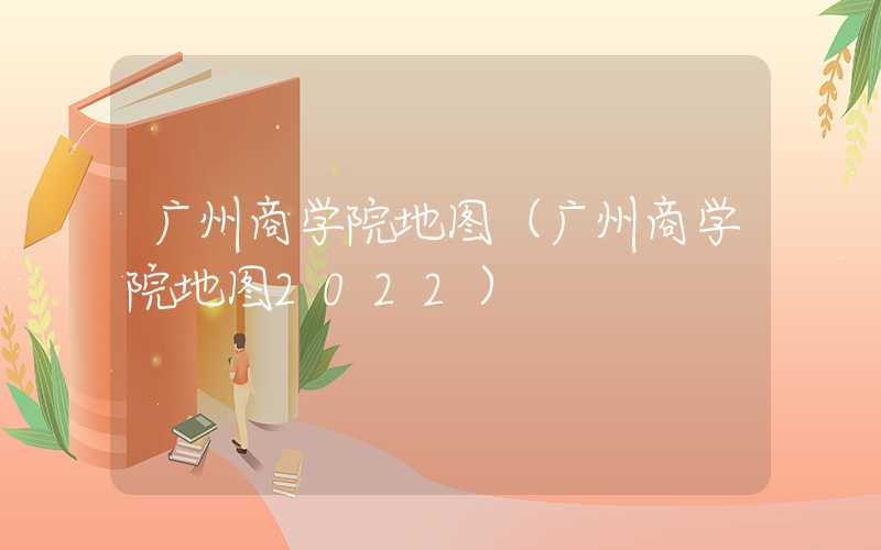 广州商学院地图（广州商学院地图2022）